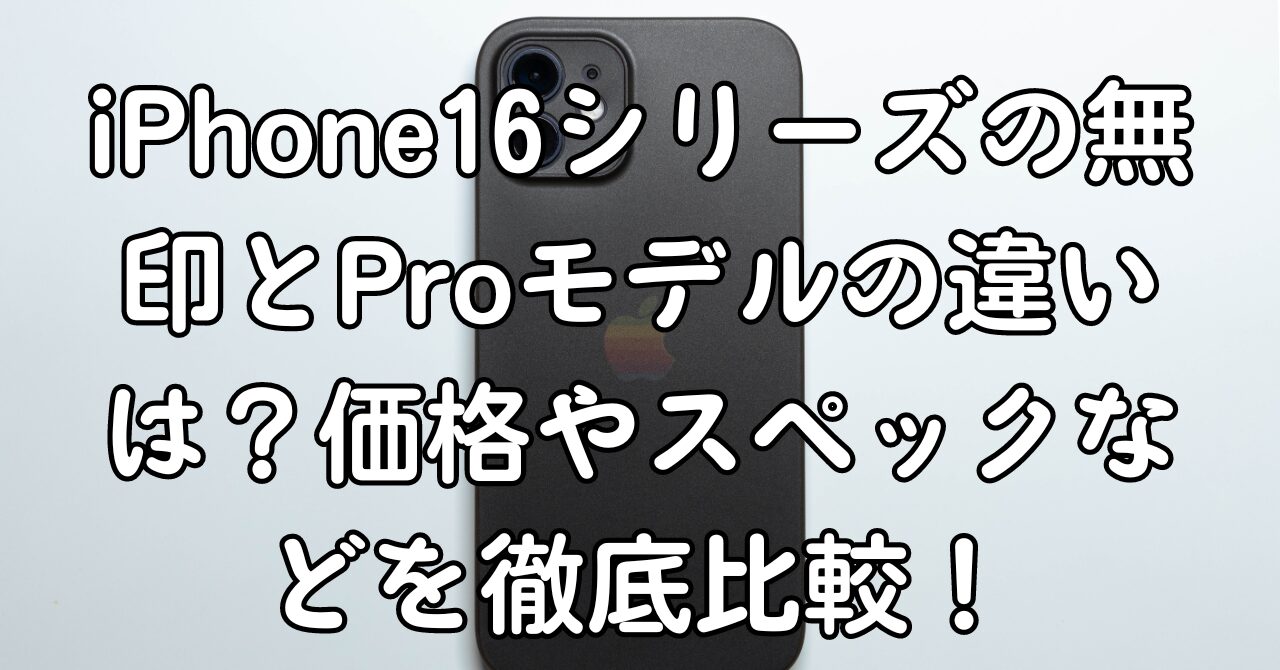 iPhone16シリーズの無印とProモデルの違いは？価格やスペックなどを徹底比較！